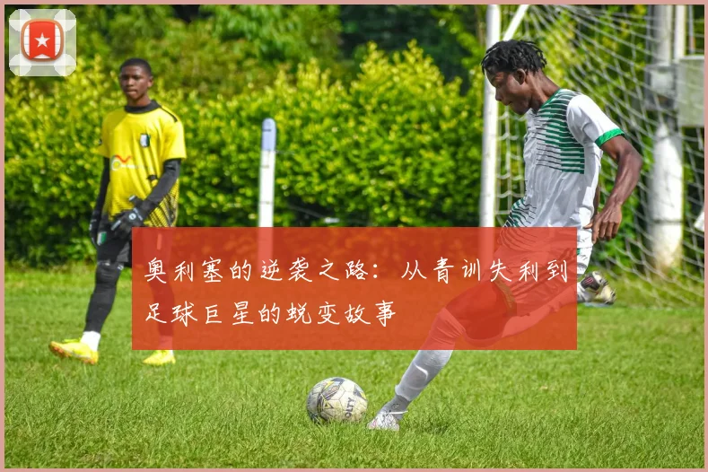 奥利塞的逆袭之路：从青训失利到足球巨星的蜕变故事