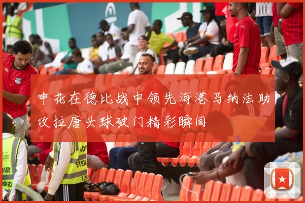 申花在德比战中领先海港马纳法助攻拉唐头球破门精彩瞬间
