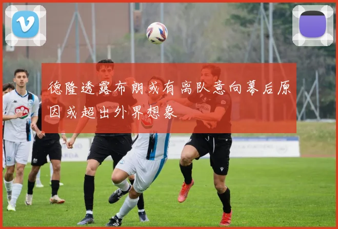德隆透露布朗或有离队意向幕后原因或超出外界想象
