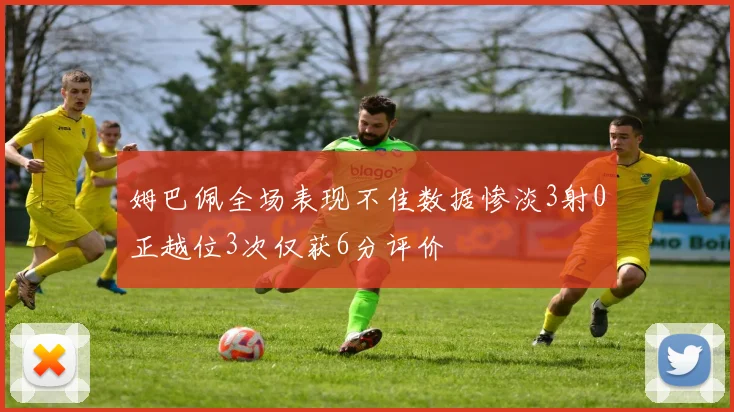 姆巴佩全场表现不佳数据惨淡3射0正越位3次仅获6分评价