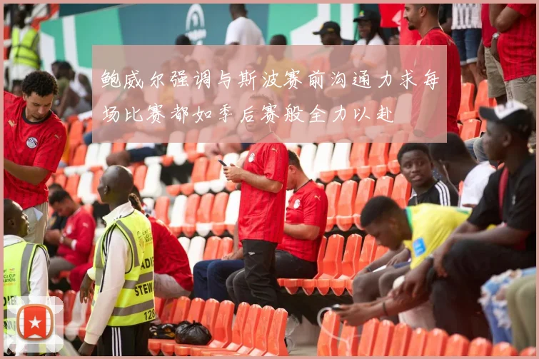鲍威尔强调与斯波赛前沟通力求每场比赛都如季后赛般全力以赴