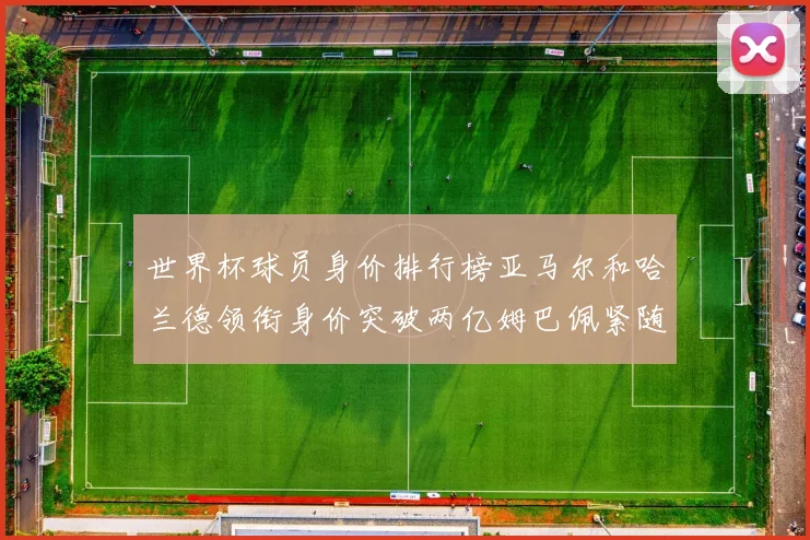 世界杯球员身价排行榜亚马尔和哈兰德领衔身价突破两亿姆巴佩紧随其后