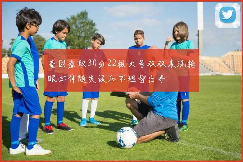 奎因豪取30分22板大号双双表现抢眼却伴随失误和不理智出手