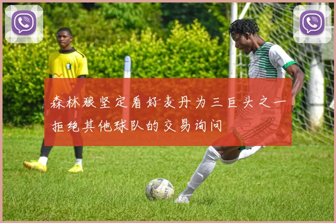 森林狼坚定看好麦丹为三巨头之一拒绝其他球队的交易询问