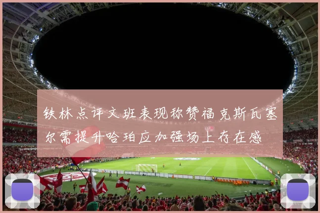 铁林点评文班表现称赞福克斯瓦塞尔需提升哈珀应加强场上存在感