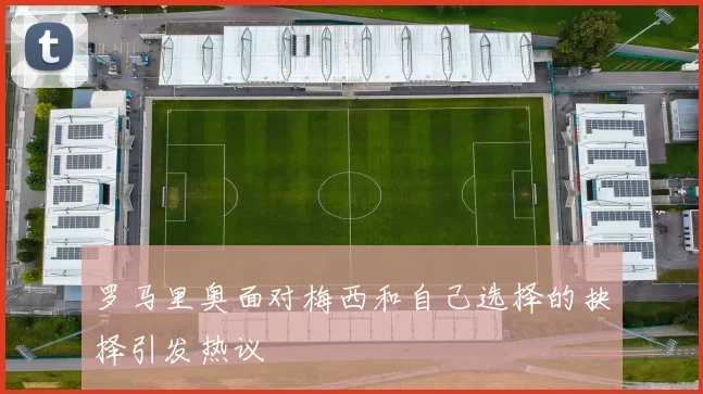 罗马里奥面对梅西和自己选择的抉择引发热议