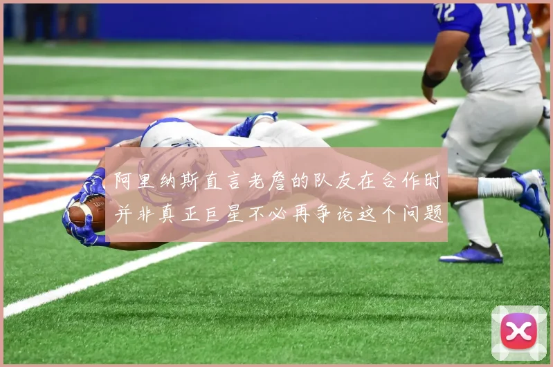 阿里纳斯直言老詹的队友在合作时并非真正巨星不必再争论这个问题