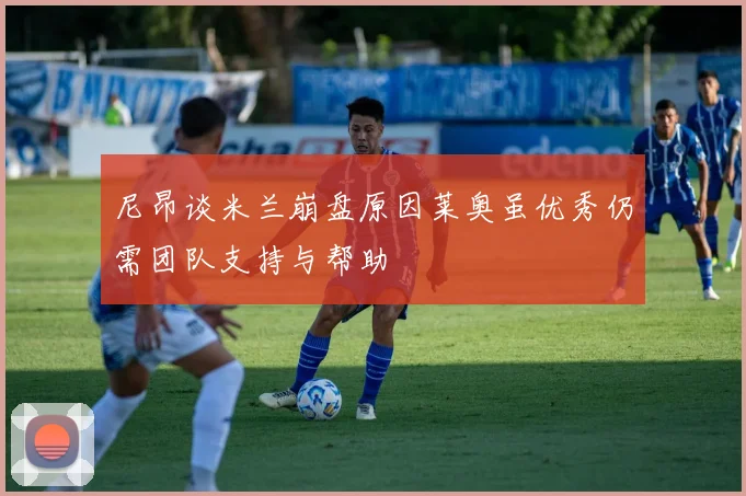 尼昂谈米兰崩盘原因莱奥虽优秀仍需团队支持与帮助
