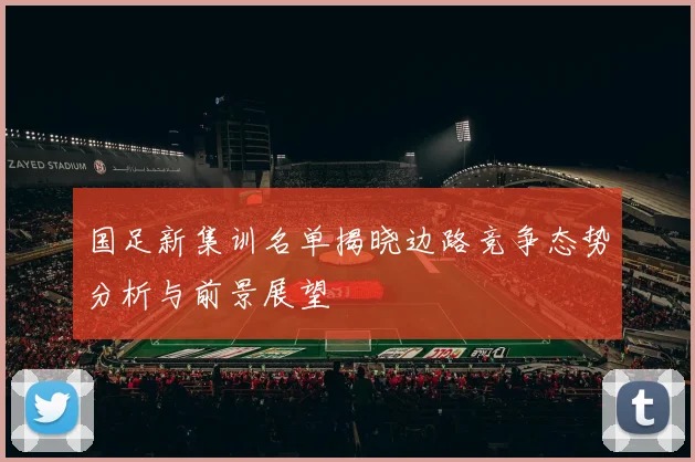国足新集训名单揭晓边路竞争态势分析与前景展望