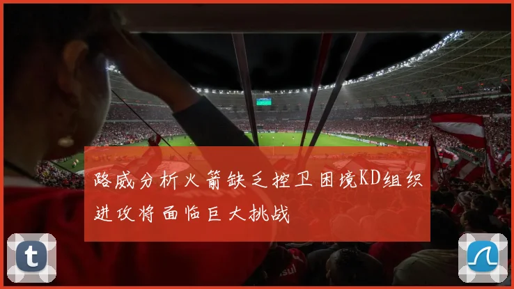 路威分析火箭缺乏控卫困境KD组织进攻将面临巨大挑战