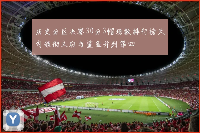 历史分区决赛30分3帽场数排行榜天勾领衔文班与鲨鱼并列第四