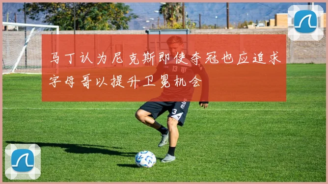 马丁认为尼克斯即使夺冠也应追求字母哥以提升卫冕机会