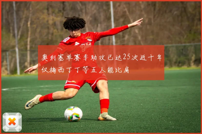 奥利塞单赛季助攻已达25次近十年仅梅西丁丁等五人能比肩