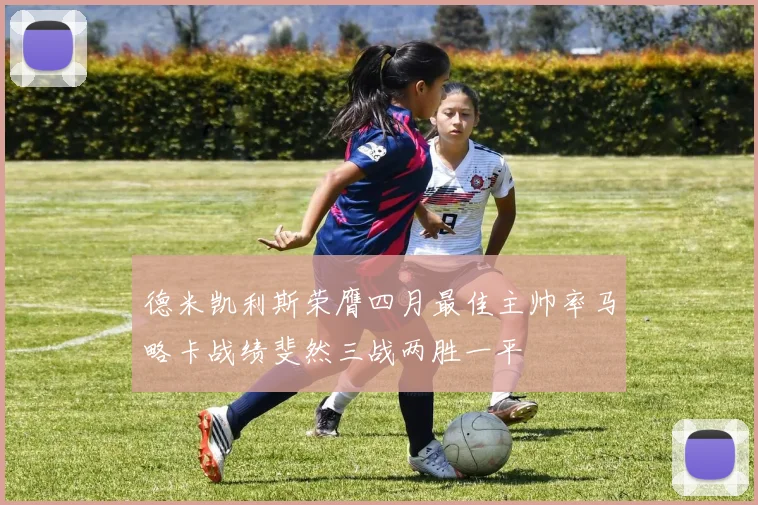 德米凯利斯荣膺四月最佳主帅率马略卡战绩斐然三战两胜一平