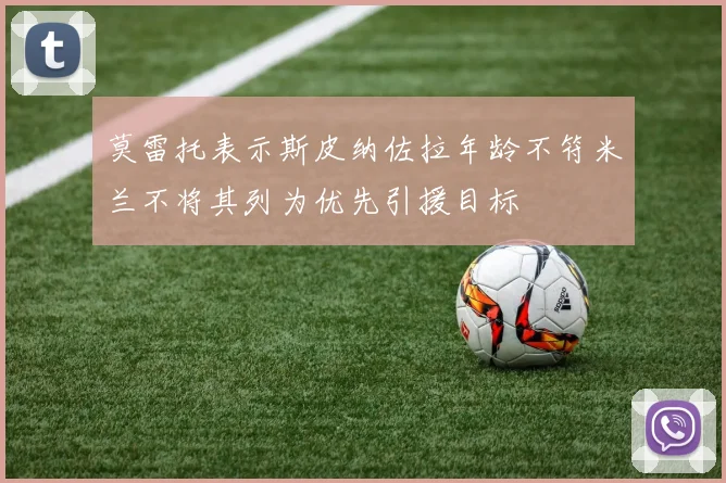 莫雷托表示斯皮纳佐拉年龄不符米兰不将其列为优先引援目标