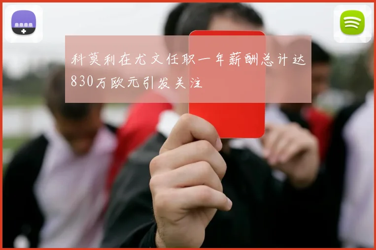 科莫利在尤文任职一年薪酬总计达830万欧元引发关注