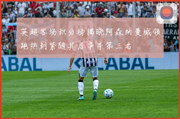 英超客场积分榜揭晓阿森纳曼城领跑热刺紧随其后争夺第三名