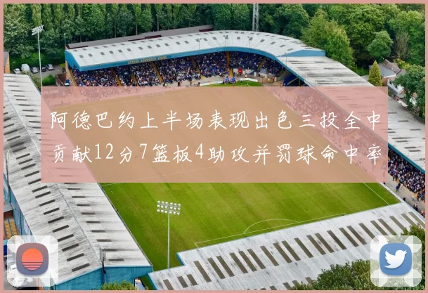 阿德巴约上半场表现出色三投全中贡献12分7篮板4助攻并罚球命中率高效