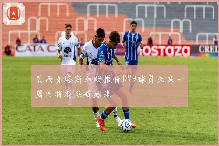 贝西克塔斯加码报价DV9球员未来一周内将有明确结果
