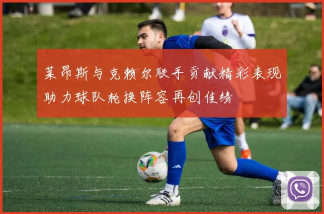 莱昂斯与克赖尔联手贡献精彩表现助力球队轮换阵容再创佳绩