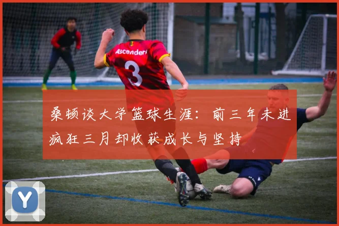 桑顿谈大学篮球生涯：前三年未进疯狂三月却收获成长与坚持