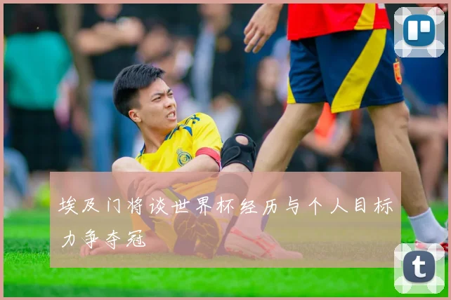 埃及门将谈世界杯经历与个人目标力争夺冠