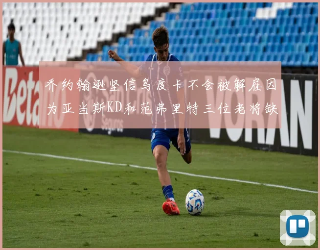 乔约翰逊坚信乌度卡不会被解雇因为亚当斯KD和范弗里特三位老将缺阵