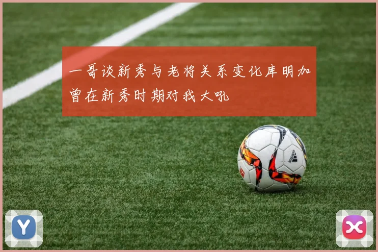 一哥谈新秀与老将关系变化库明加曾在新秀时期对我大吼