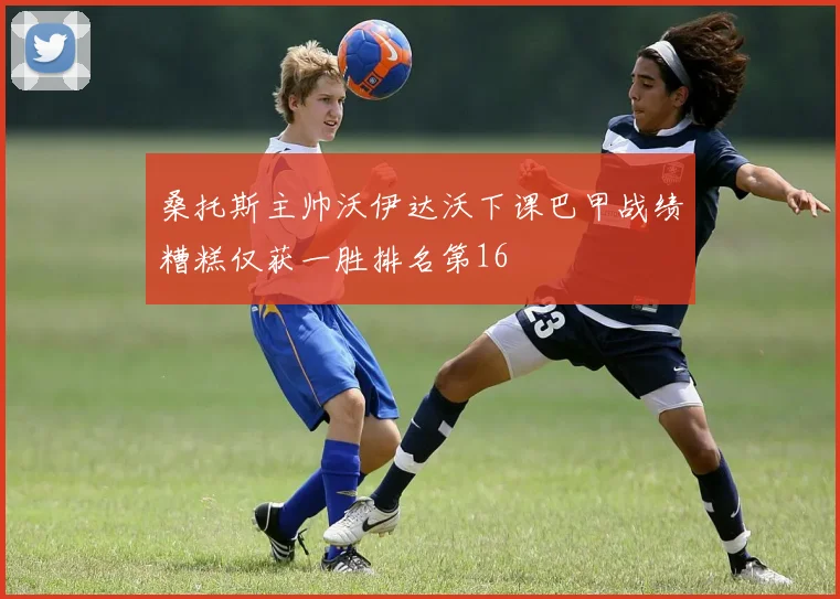 桑托斯主帅沃伊达沃下课巴甲战绩糟糕仅获一胜排名第16