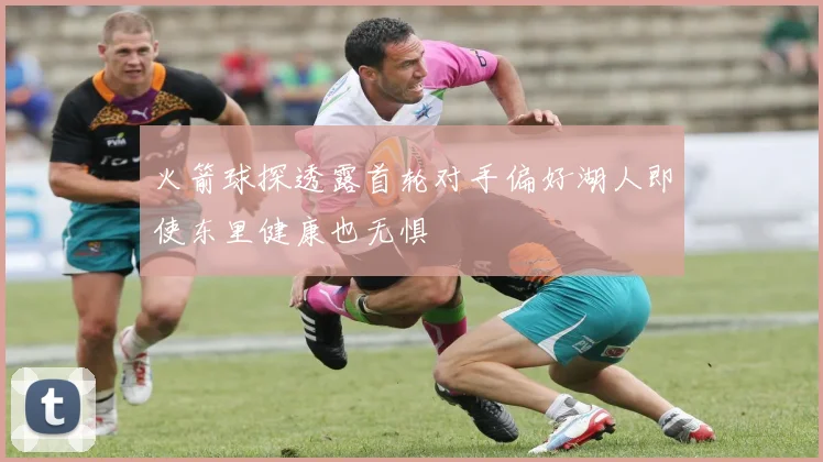 火箭球探透露首轮对手偏好湖人即使东里健康也无惧