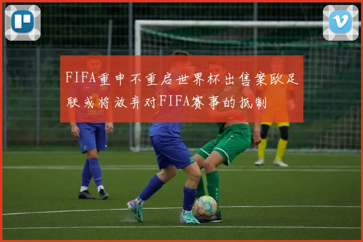 FIFA重申不重启世界杯出售案欧足联或将放弃对FIFA赛事的抵制