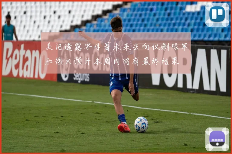 美记透露字母哥未来去向仅剩绿军和热火预计本周内将有最终结果