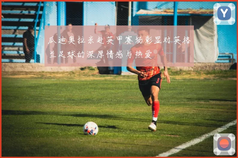瓜迪奥拉亲赴英甲赛场彰显对英格兰足球的深厚情感与热爱