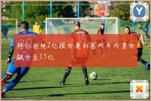拜仁拒绝2亿报价奥利塞两年内身价飙升至15亿