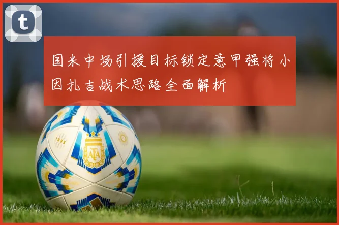 国米中场引援目标锁定意甲强将小因扎吉战术思路全面解析