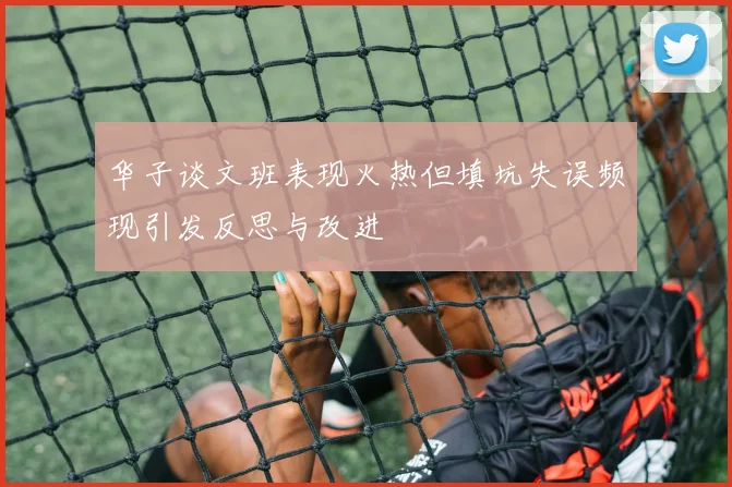 华子谈文班表现火热但填坑失误频现引发反思与改进