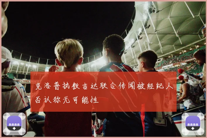 克洛普执教吉达联合传闻被经纪人否认称无可能性