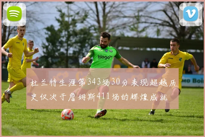 杜兰特生涯第343场30分表现超越历史仅次于詹姆斯411场的辉煌成就