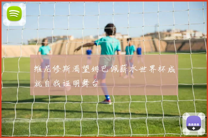 维尼修斯渴望姆巴佩薪水世界杯成就自我证明舞台