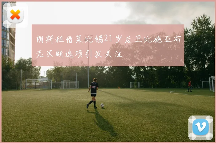 朗斯租借莱比锡21岁后卫比施亚布无买断选项引发关注