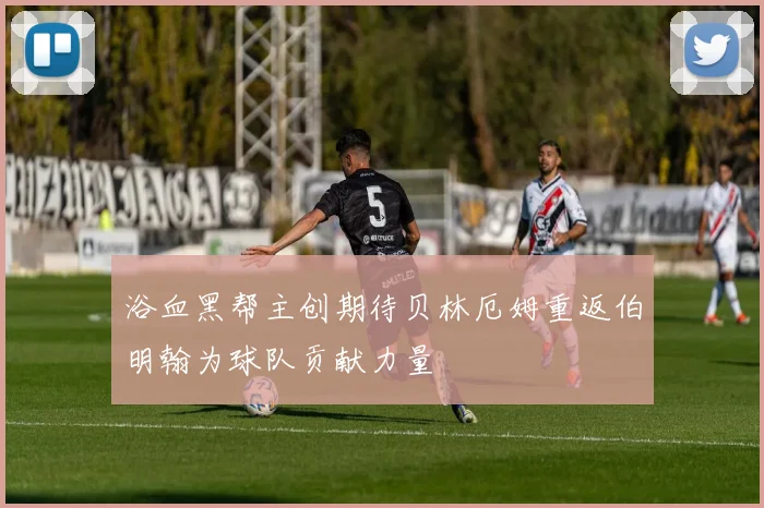 浴血黑帮主创期待贝林厄姆重返伯明翰为球队贡献力量